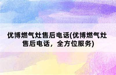 优博燃气灶售后电话(优博燃气灶 售后电话，全方位服务)